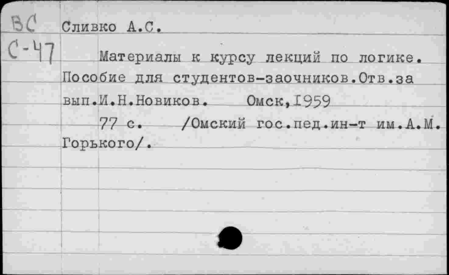 ﻿Сливко А.С.
< Н? Материалы к курсу лекций по логике. Пособие для студентов-заочников.Отв.за вып.И.Н.Новиков.	Омск,1959——
77 с. /Омский гос.пед.ин-т им.А.М. Горького/.